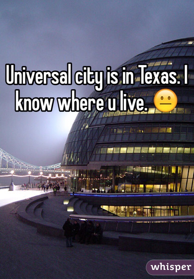 Universal city is in Texas. I know where u live. 😐