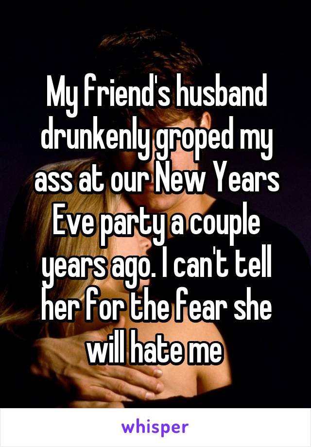 My friend's husband drunkenly groped my ass at our New Years Eve party a couple years ago. I can't tell her for the fear she will hate me 