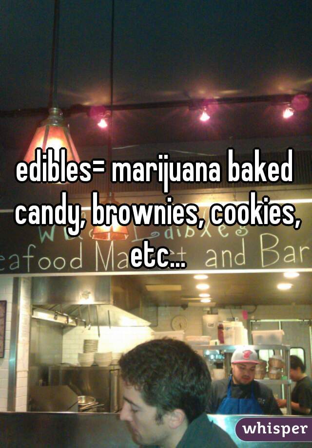 edibles= marijuana baked candy, brownies, cookies, etc...