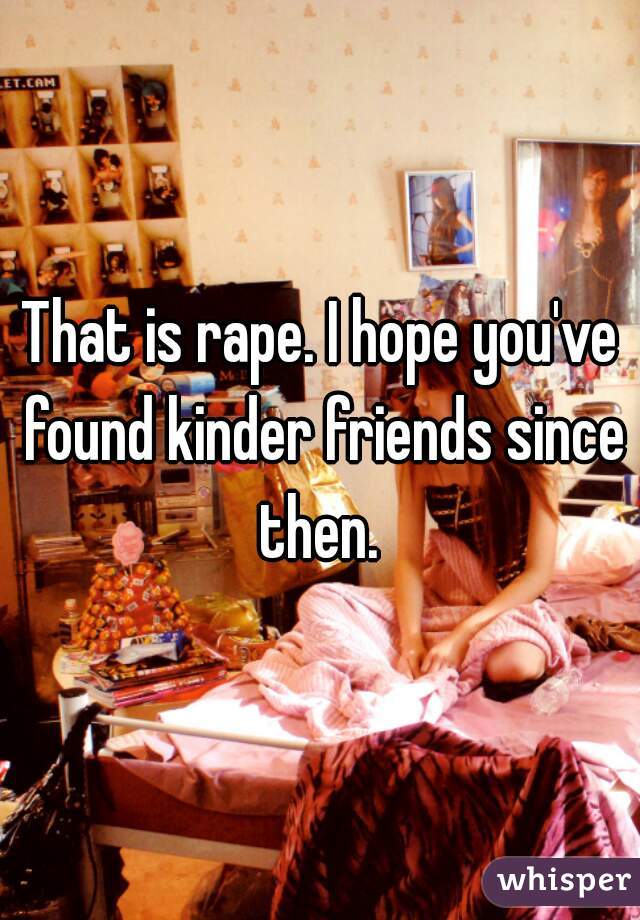 That is rape. I hope you've found kinder friends since then. 