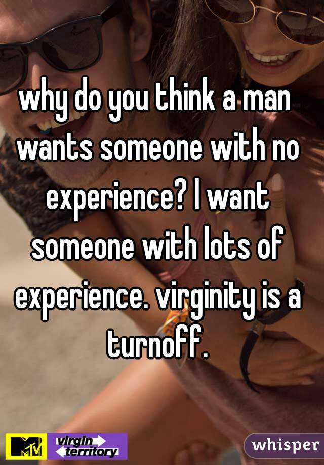 why do you think a man wants someone with no experience? I want someone with lots of experience. virginity is a turnoff.