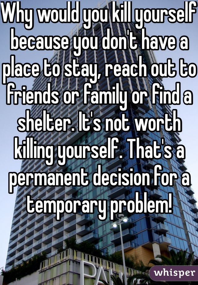 Why would you kill yourself because you don't have a place to stay, reach out to friends or family or find a shelter. It's not worth killing yourself. That's a permanent decision for a temporary problem!