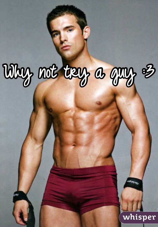 Why not try a guy :3