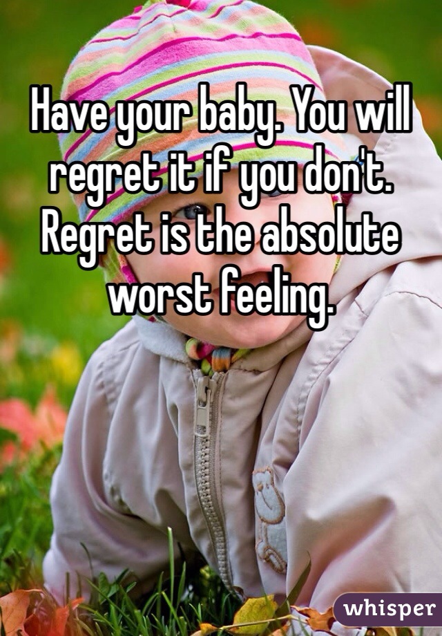 Have your baby. You will regret it if you don't. Regret is the absolute worst feeling.