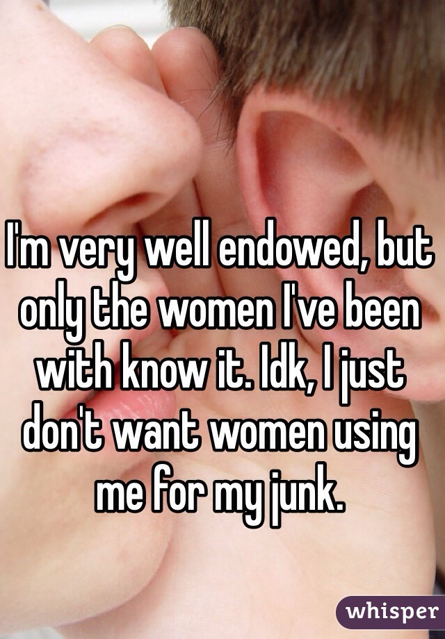 I'm very well endowed, but only the women I've been with know it. Idk, I just don't want women using me for my junk.