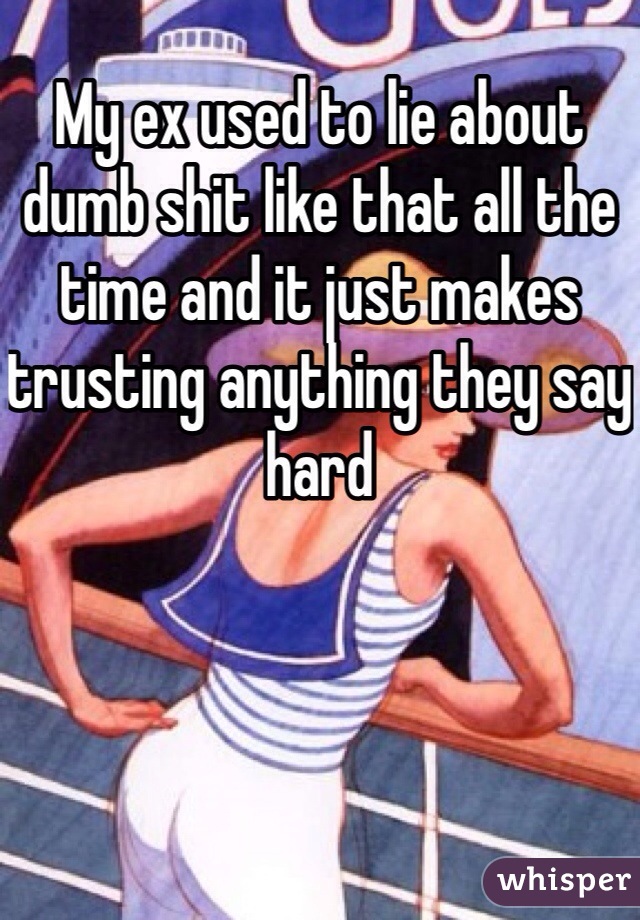 My ex used to lie about dumb shit like that all the time and it just makes trusting anything they say hard 