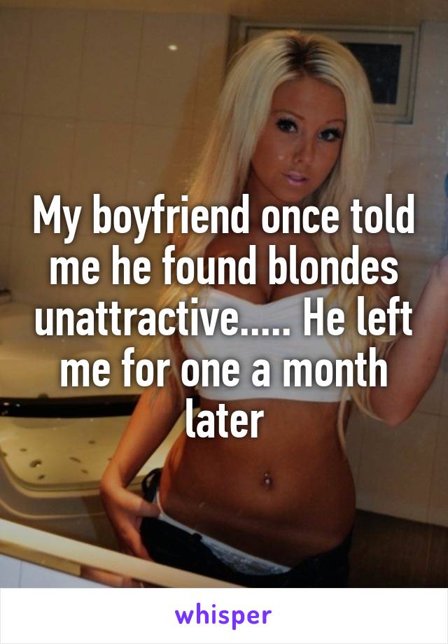 My boyfriend once told me he found blondes unattractive..... He left me for one a month later