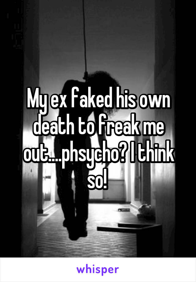 My ex faked his own death to freak me out....phsycho? I think so! 