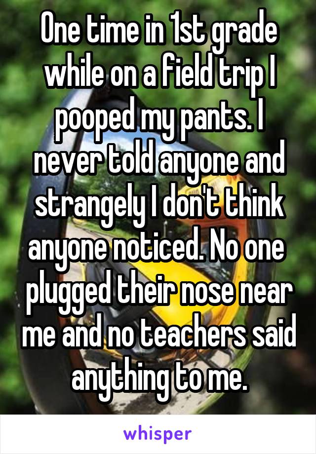 One time in 1st grade while on a field trip I pooped my pants. I never told anyone and strangely I don't think anyone noticed. No one  plugged their nose near me and no teachers said anything to me.
