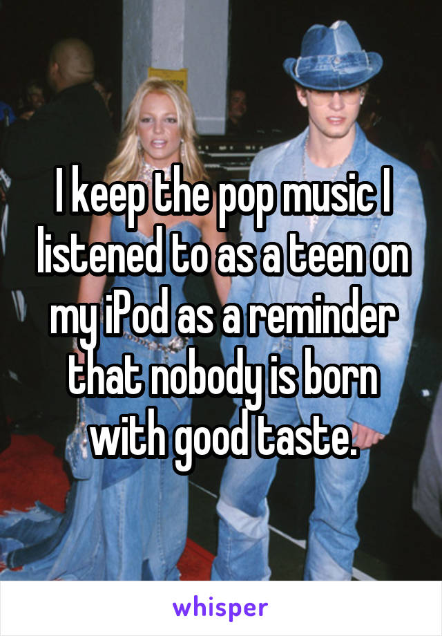 I keep the pop music I listened to as a teen on my iPod as a reminder that nobody is born with good taste.