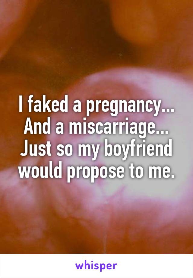 I faked a pregnancy... And a miscarriage... Just so my boyfriend would propose to me.