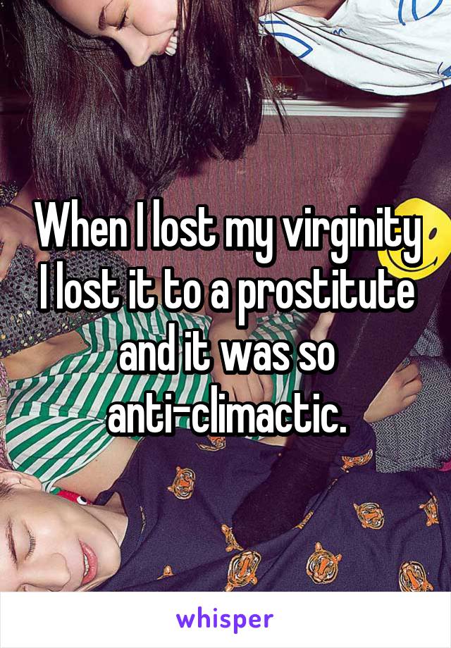 When I lost my virginity I lost it to a prostitute and it was so anti-climactic.