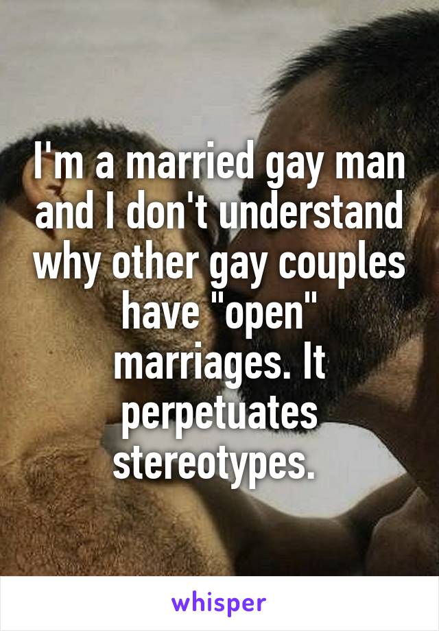 I'm a married gay man and I don't understand why other gay couples have "open" marriages. It perpetuates stereotypes. 