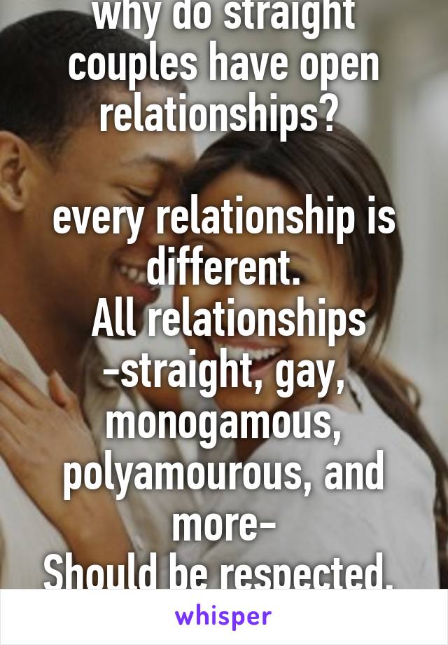why do straight couples have open relationships? 
  
every relationship is different.
 All relationships
-straight, gay, monogamous, polyamourous, and more-
Should be respected.  