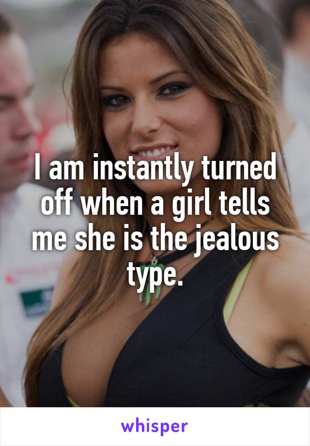 I am instantly turned off when a girl tells me she is the jealous type.