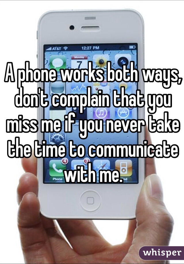 A phone works both ways, don't complain that you miss me if you never take the time to communicate with me. 