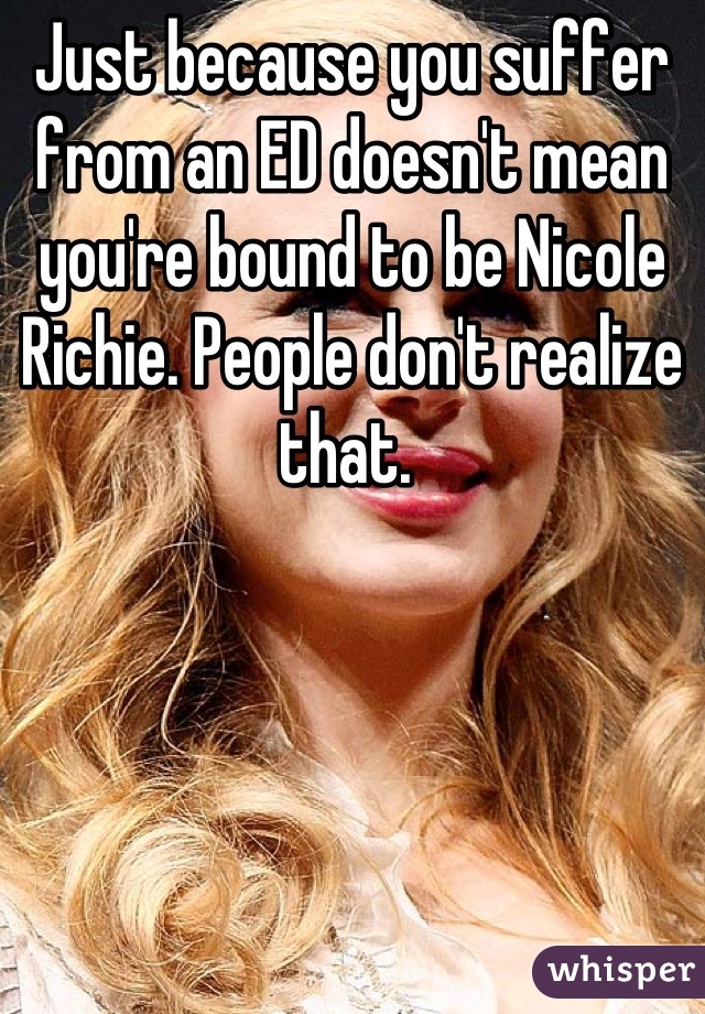 Just because you suffer from an ED doesn't mean you're bound to be Nicole Richie. People don't realize that. 