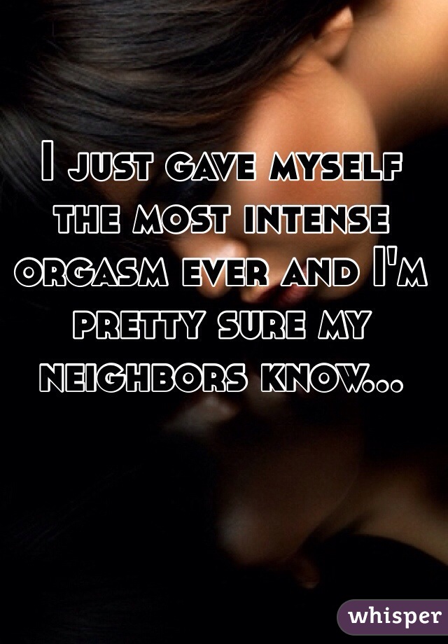 I Just Gave Myself The Most Intense Orgasm Ever And I M Pretty Sure My Neighbors Know