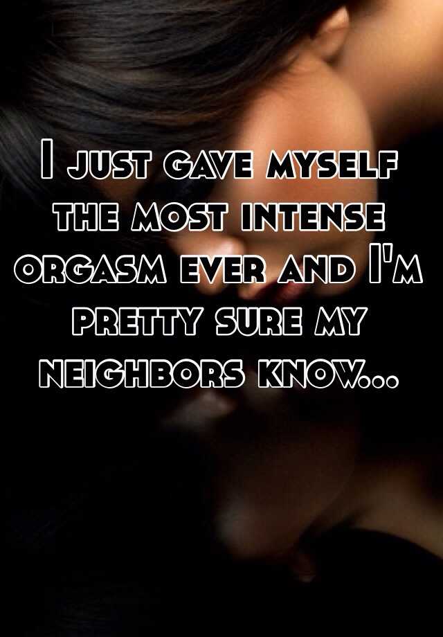 I Just Gave Myself The Most Intense Orgasm Ever And Im Pretty Sure My Neighbors Know 