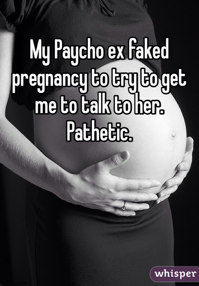 My Paycho ex faked pregnancy to try to get me to talk to her. Pathetic. 