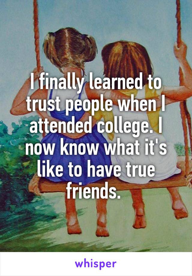 I finally learned to trust people when I attended college. I now know what it's like to have true friends. 
