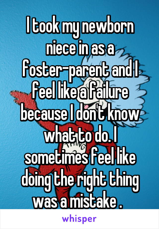 I took my newborn niece in as a foster-parent and I feel like a failure because I don't know what to do. I sometimes feel like doing the right thing was a mistake .  