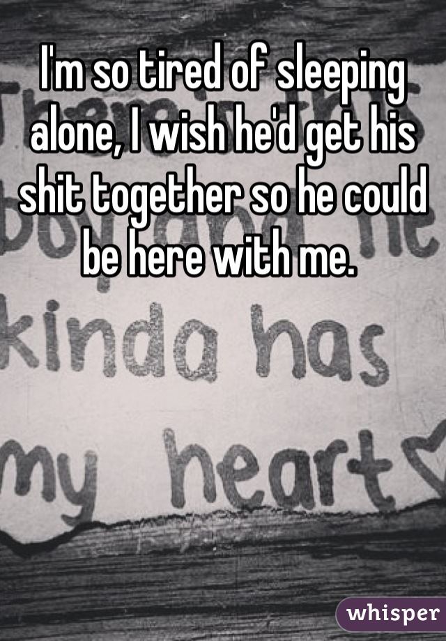 I'm so tired of sleeping alone, I wish he'd get his shit together so he could be here with me. 