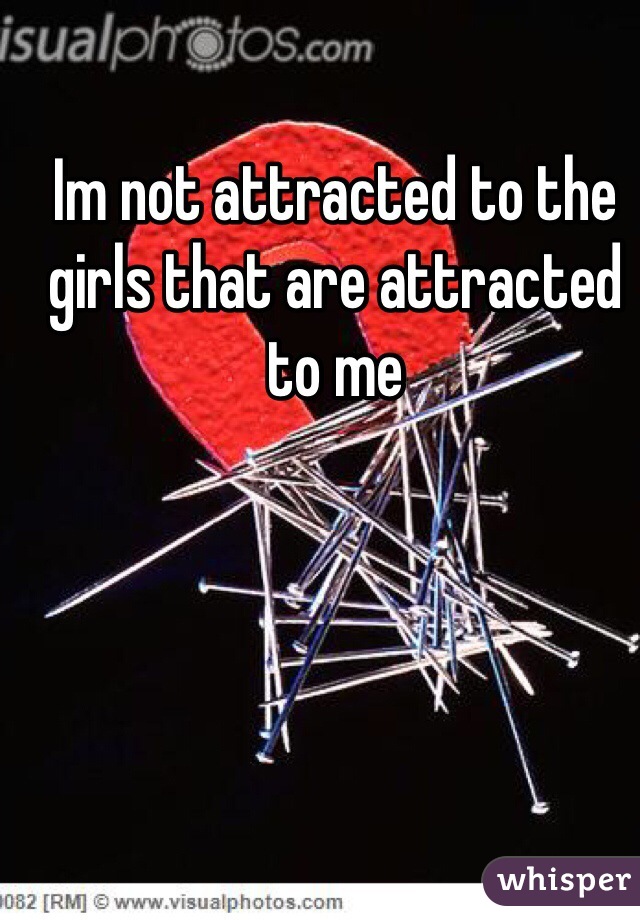 Im not attracted to the girls that are attracted to me