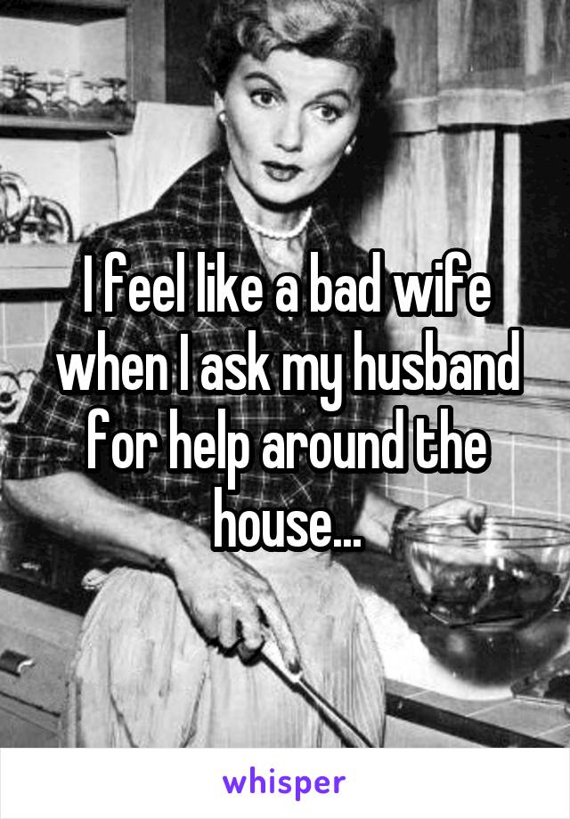 I feel like a bad wife when I ask my husband for help around the house...