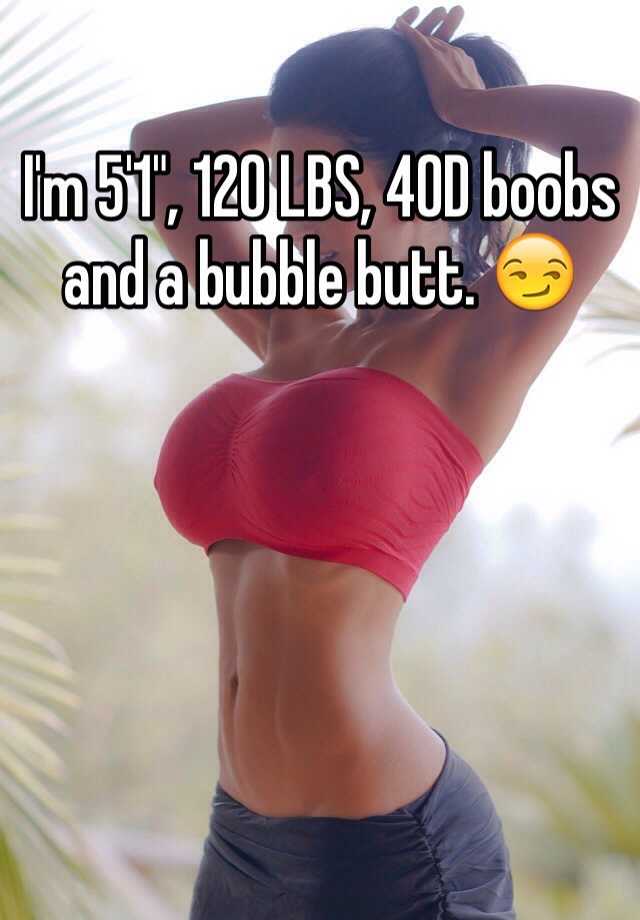 I'm 5'1, 120 LBS, 40D boobs and a bubble butt. 😏