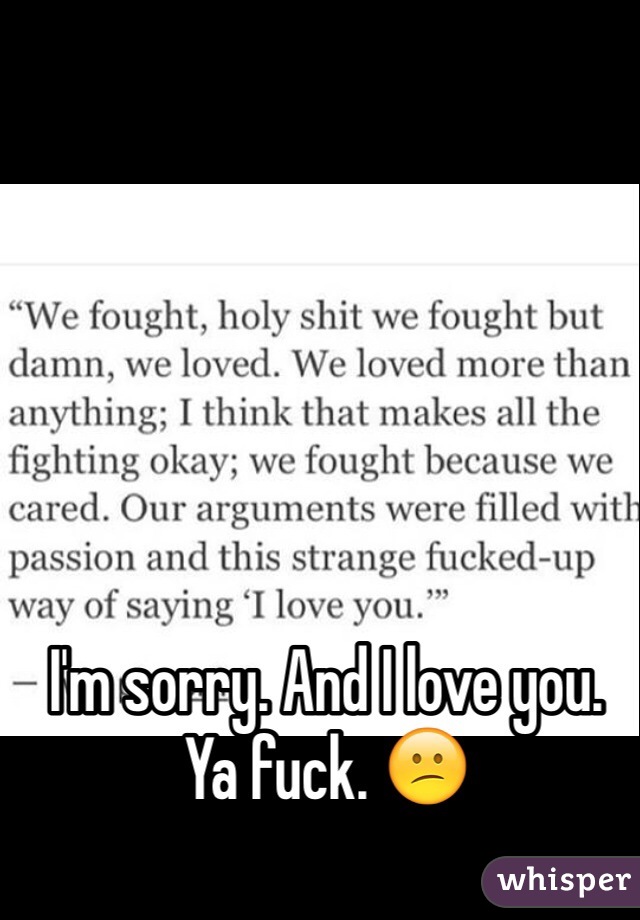 I'm sorry. And I love you. Ya fuck. 😕