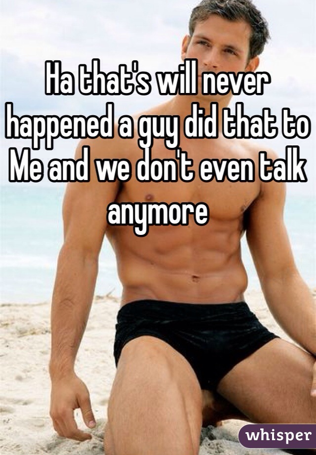 Ha that's will never happened a guy did that to
Me and we don't even talk anymore 