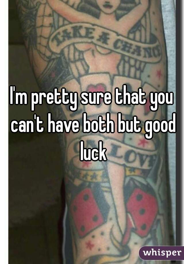 I'm pretty sure that you can't have both but good luck