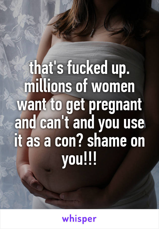that's fucked up. millions of women want to get pregnant and can't and you use it as a con? shame on you!!!