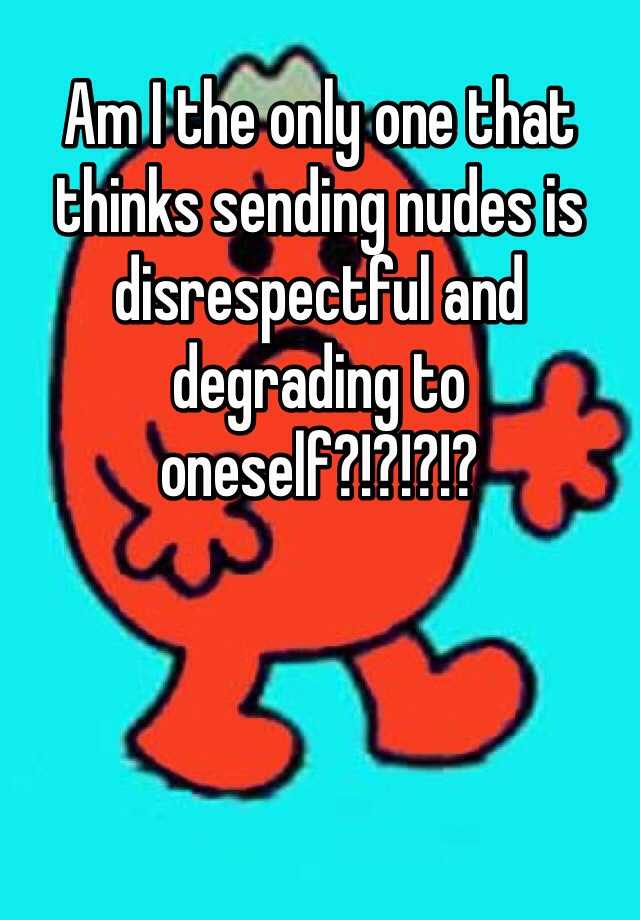 am-i-the-only-one-that-thinks-sending-nudes-is-disrespectful-and