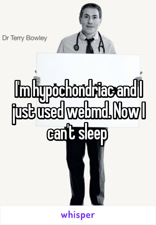 I'm hypochondriac and I just used webmd. Now I can't sleep 