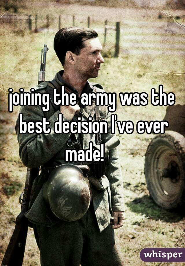 joining the army was the best decision I've ever made!     