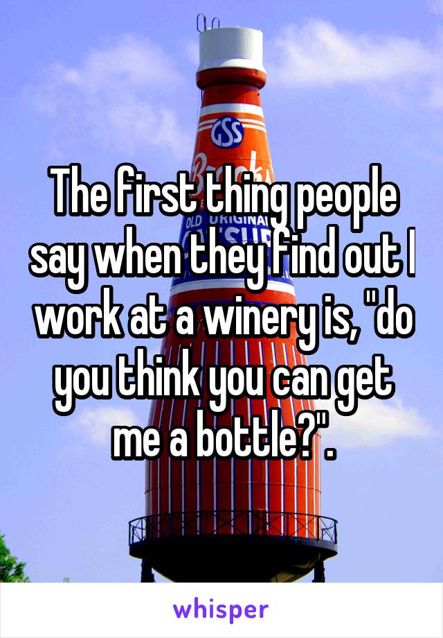 The first thing people say when they find out I work at a winery is, "do you think you can get me a bottle?".