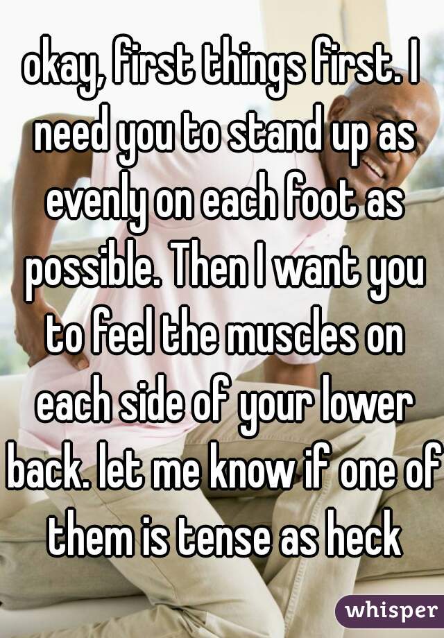 okay, first things first. I need you to stand up as evenly on each foot as possible. Then I want you to feel the muscles on each side of your lower back. let me know if one of them is tense as heck