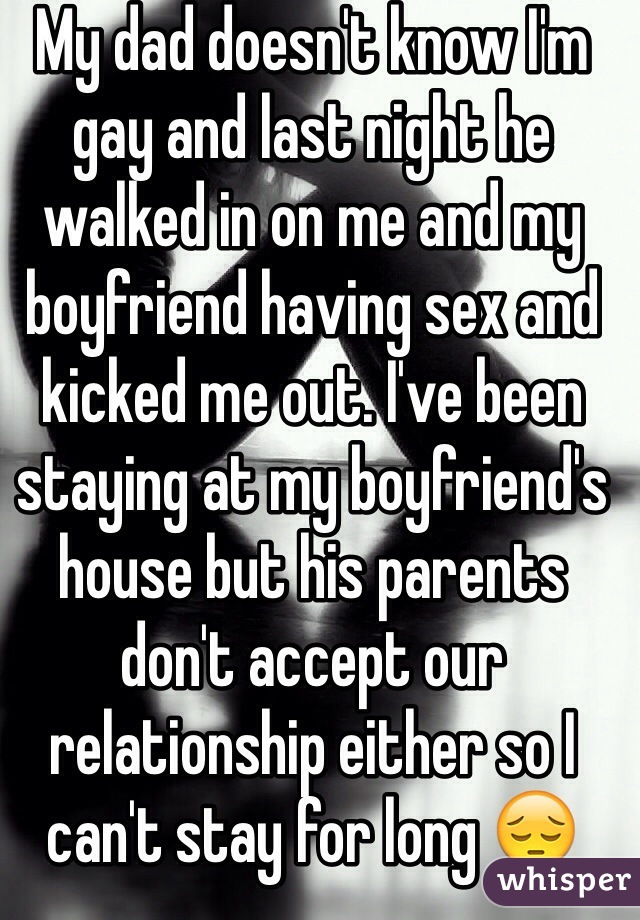 My dad doesn't know I'm gay and last night he walked in on me and my boyfriend having sex and kicked me out. I've been staying at my boyfriend's house but his parents don't accept our relationship either so I can't stay for long 😔