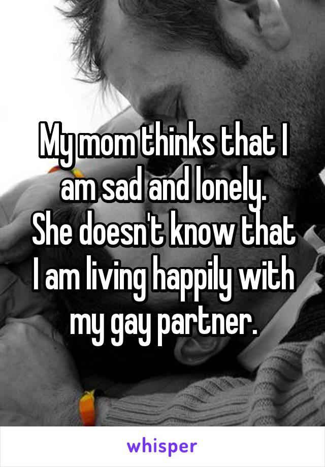 My mom thinks that I am sad and lonely.
She doesn't know that I am living happily with my gay partner.