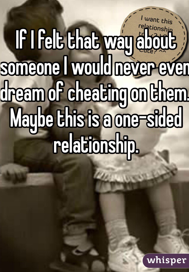 If I felt that way about someone I would never even dream of cheating on them. Maybe this is a one-sided relationship.