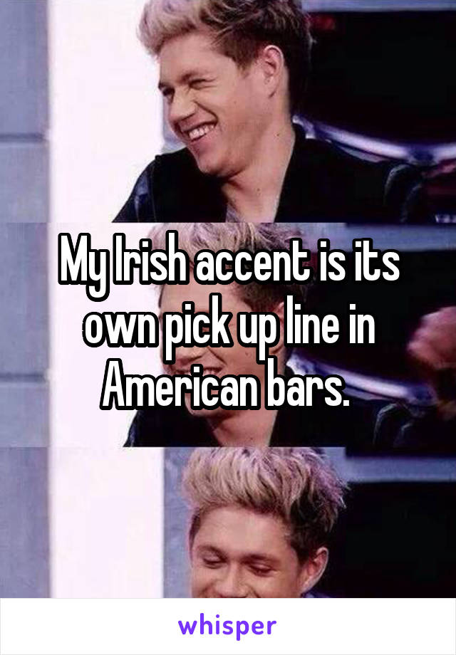 My Irish accent is its own pick up line in American bars. 