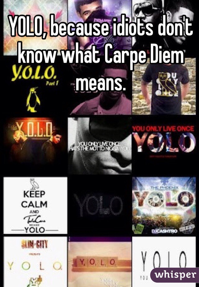 YOLO, because idiots don't know what Carpe Diem means.