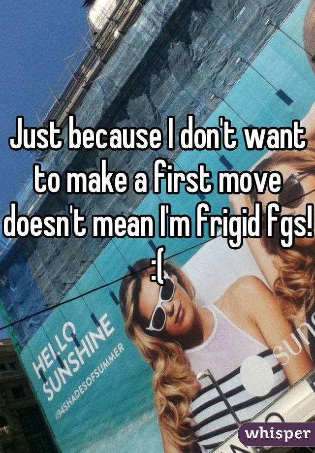 Just because I don't want to make a first move doesn't mean I'm frigid fgs! :(