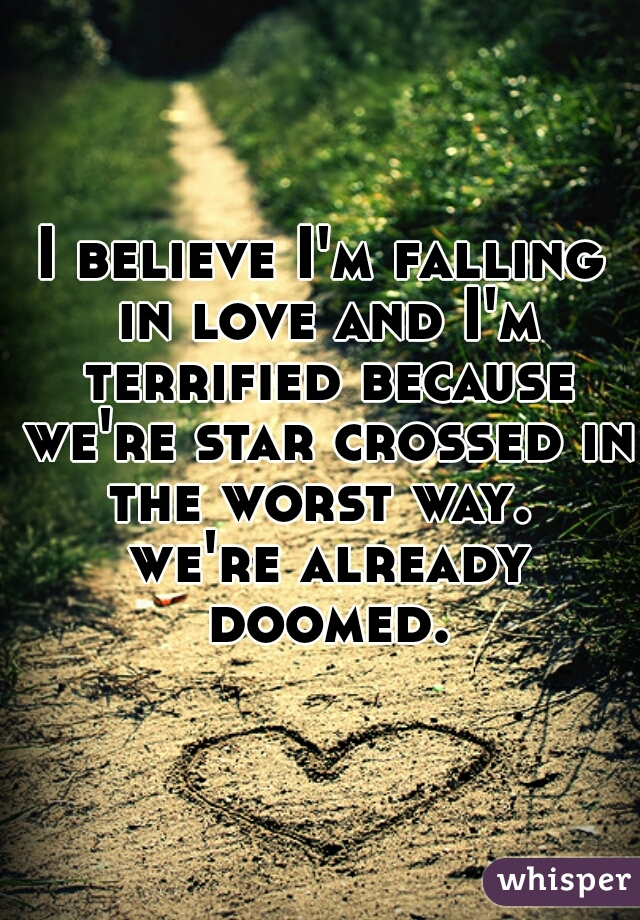 I believe I'm falling in love and I'm terrified because we're star crossed in the worst way.  we're already doomed.