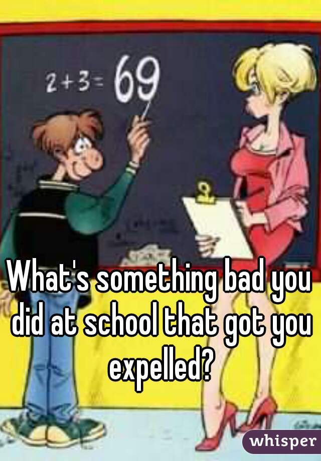 What's something bad you did at school that got you expelled?