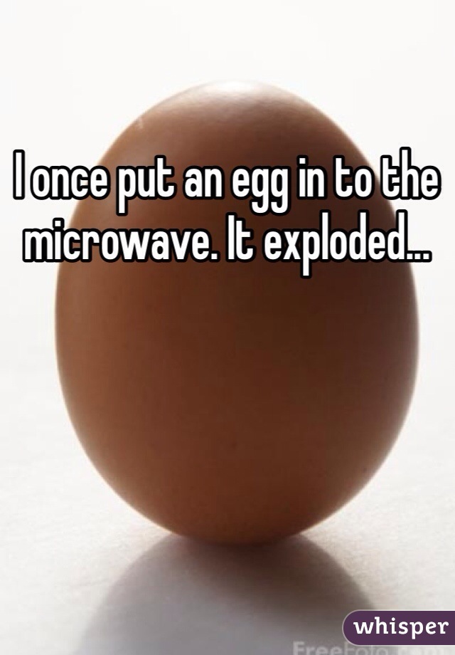 I once put an egg in to the microwave. It exploded...