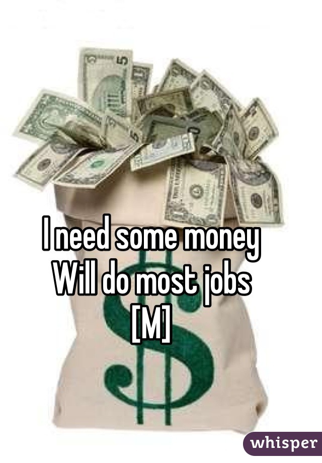 I need some money
Will do most jobs
[M]