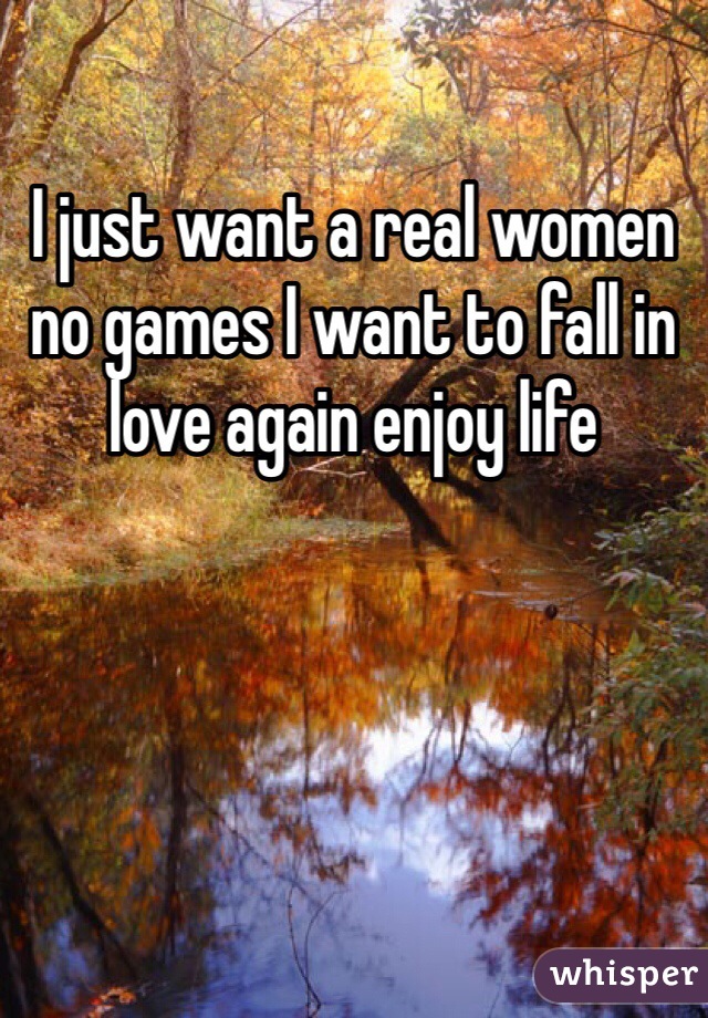 I just want a real women no games I want to fall in love again enjoy life 